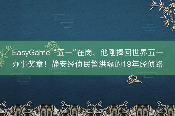 EasyGame “五一”在岗，他刚捧回世界五一办事奖章！静安经侦民警洪磊的19年经侦路