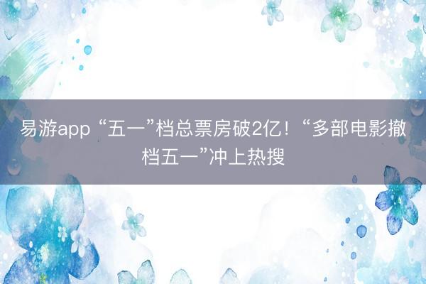 易游app “五一”档总票房破2亿！“多部电影撤档五一”冲上热搜