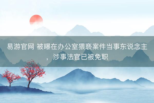 易游官网 被曝在办公室猥亵案件当事东说念主，涉事法官已被免职