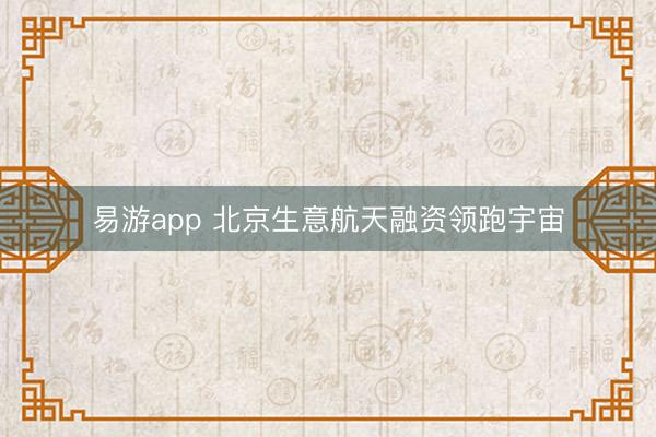 易游app 北京生意航天融资领跑宇宙