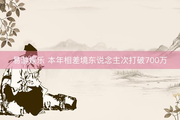 易游娱乐 本年相差境东说念主次打破700万