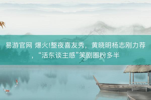 易游官网 爆火!整夜喜友秀，黄晓明杨志刚力荐，“活东谈主感”笑剧圈粉多半