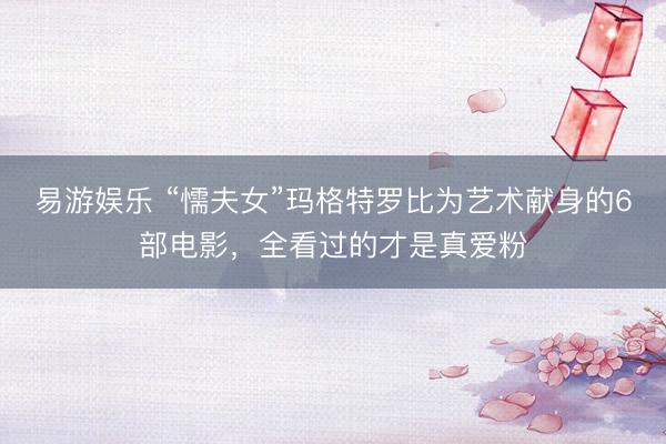 易游娱乐 “懦夫女”玛格特罗比为艺术献身的6部电影，全看过的才是真爱粉