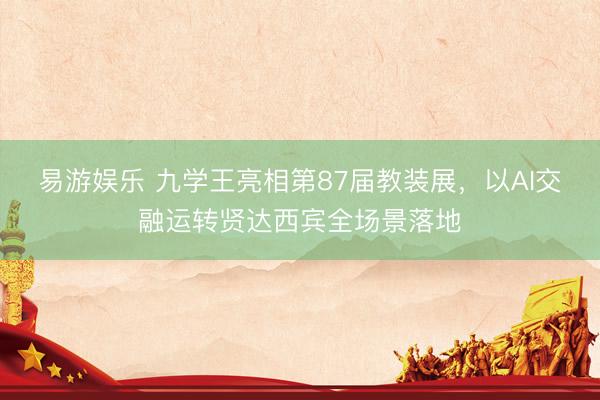 易游娱乐 九学王亮相第87届教装展，以AI交融运转贤达西宾全场景落地