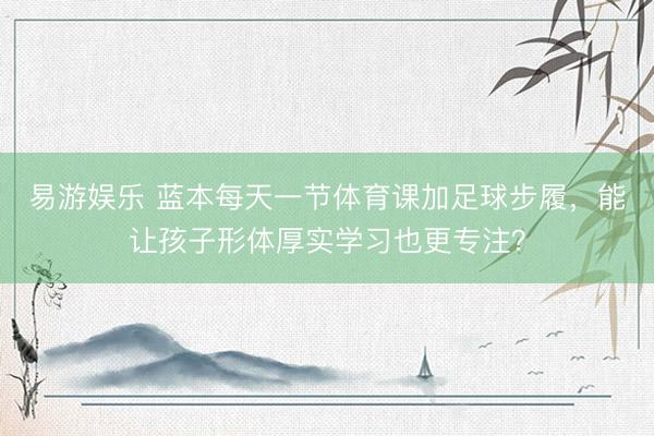 易游娱乐 蓝本每天一节体育课加足球步履，能让孩子形体厚实学习也更专注？