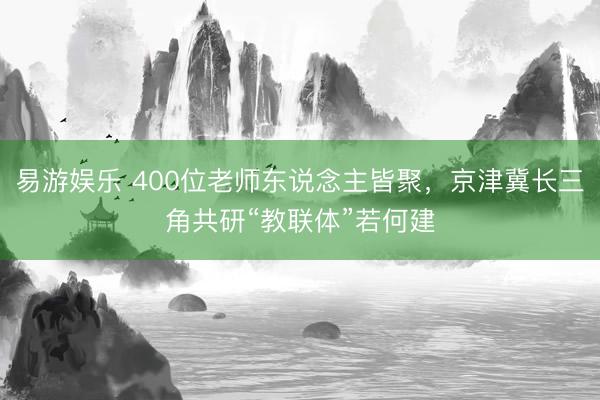 易游娱乐 400位老师东说念主皆聚，京津冀长三角共研“教联体”若何建