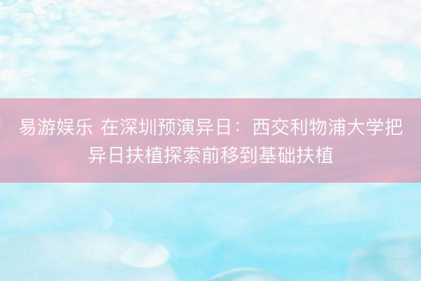 易游娱乐 在深圳预演异日：西交利物浦大学把异日扶植探索前移到基础扶植
