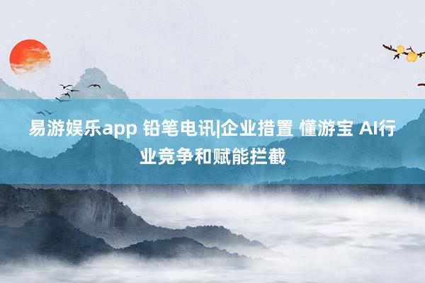 易游娱乐app 铅笔电讯|企业措置 懂游宝 AI行业竞争和赋能拦截