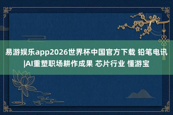 易游娱乐app2026世界杯中国官方下载 铅笔电讯|AI重塑职场耕作成果 芯片行业 懂游宝