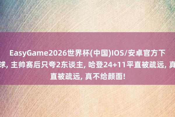 EasyGame2026世界杯(中国)IOS/安卓官方下载 骑士赢球, 主帅赛后只夸2东谈主, 哈登24+11平直被疏远, 真不给颜面!