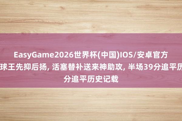 EasyGame2026世界杯(中国)IOS/安卓官方下载 米球王先抑后扬, 活塞替补送来神助攻, 半场39分追平历史记载