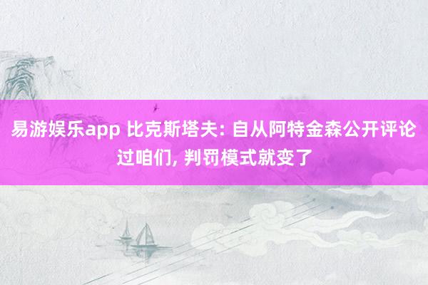 易游娱乐app 比克斯塔夫: 自从阿特金森公开评论过咱们, 判罚模式就变了