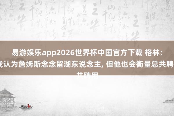 易游娱乐app2026世界杯中国官方下载 格林: 我认为詹姆斯念念留湖东说念主, 但他也会衡量总共聘用