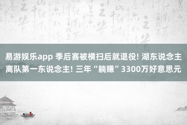 易游娱乐app 季后赛被横扫后就退役! 湖东说念主离队第一东说念主! 三年“躺赚”3300万好意思元