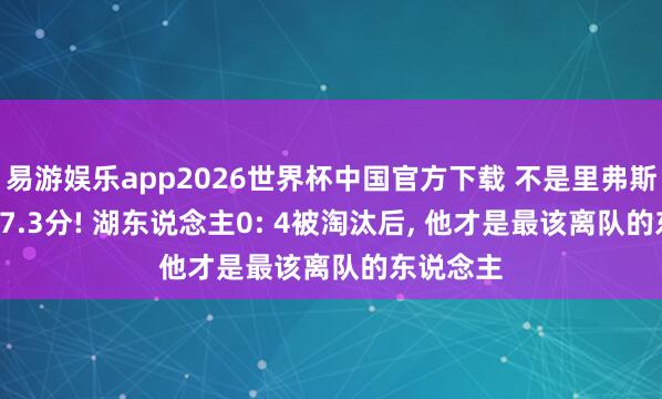 易游娱乐app2026世界杯中国官方下载 不是里弗斯! 场均仅7.3分! 湖东说念主0: 4被淘汰后, 他才是最该离队的东说念主