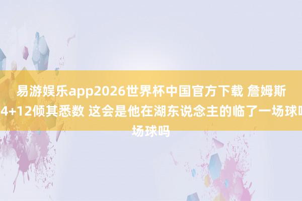 易游娱乐app2026世界杯中国官方下载 詹姆斯24+12倾其悉数 这会是他在湖东说念主的临了一场球吗