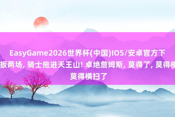 EasyGame2026世界杯(中国)IOS/安卓官方下载 连扳两场, 骑士拖进天王山! 卓绝詹姆斯, 莫得了, 莫得横扫了