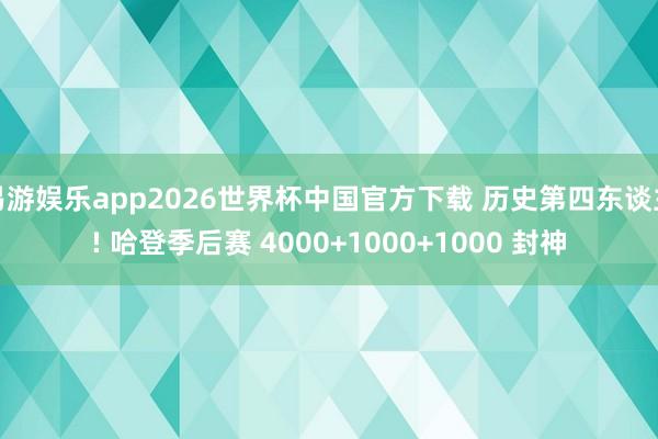 易游娱乐app2026世界杯中国官方下载 历史第四东谈主! 哈登季后赛 4000+1000+1000 封神