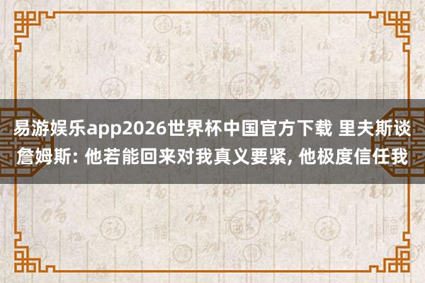易游娱乐app2026世界杯中国官方下载 里夫斯谈詹姆斯: 他若能回来对我真义要紧, 他极度信任我