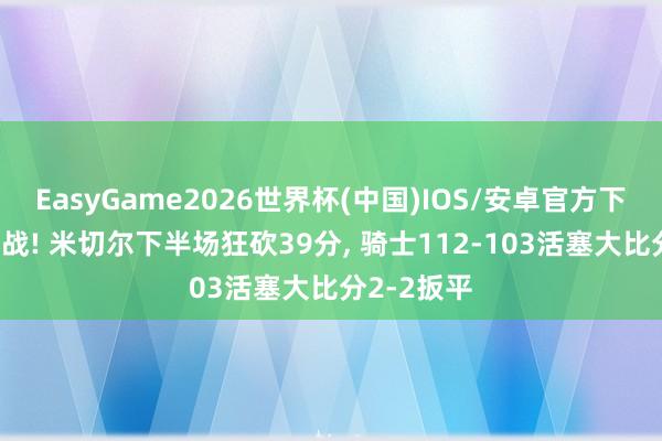 EasyGame2026世界杯(中国)IOS/安卓官方下载 神迹一战! 米切尔下半场狂砍39分, 骑士112-103活塞大比分2-2扳平