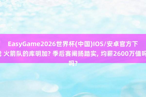 EasyGame2026世界杯(中国)IOS/安卓官方下载 火箭队的库明加? 季后赛阐扬踏实, 均薪2600万值吗?