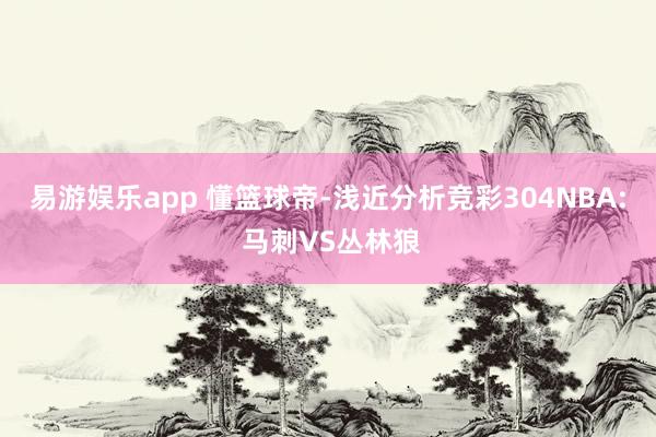 易游娱乐app 懂篮球帝-浅近分析竞彩304NBA: 马刺VS丛林狼