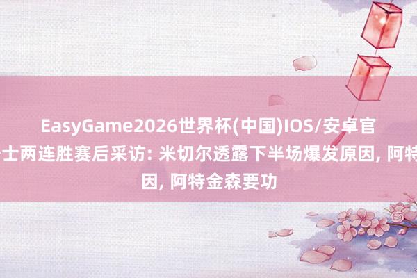 EasyGame2026世界杯(中国)IOS/安卓官方下载 骑士两连胜赛后采访: 米切尔透露下半场爆发原因, 阿特金森要功