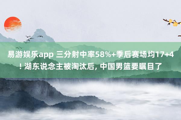 易游娱乐app 三分射中率58%+季后赛场均17+4! 湖东说念主被淘汰后, 中国男篮要瞩目了