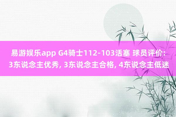 易游娱乐app G4骑士112-103活塞 球员评价: 3东说念主优秀, 3东说念主合格, 4东说念主低迷