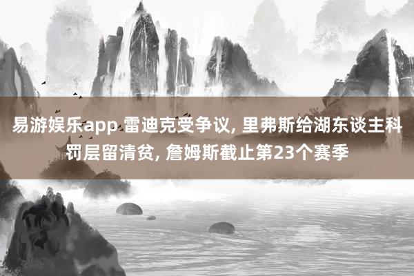 易游娱乐app 雷迪克受争议, 里弗斯给湖东谈主科罚层留清贫, 詹姆斯截止第23个赛季