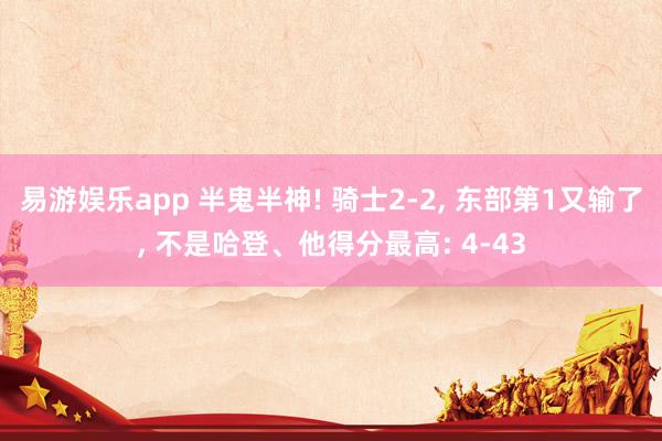 易游娱乐app 半鬼半神! 骑士2-2, 东部第1又输了, 不是哈登、他得分最高: 4-43