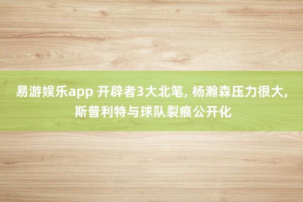易游娱乐app 开辟者3大北笔, 杨瀚森压力很大, 斯普利特与球队裂痕公开化