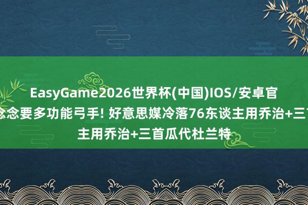 EasyGame2026世界杯(中国)IOS/安卓官方下载 火箭念念要多功能弓手! 好意思媒冷落76东谈主用乔治+三首瓜代杜兰特