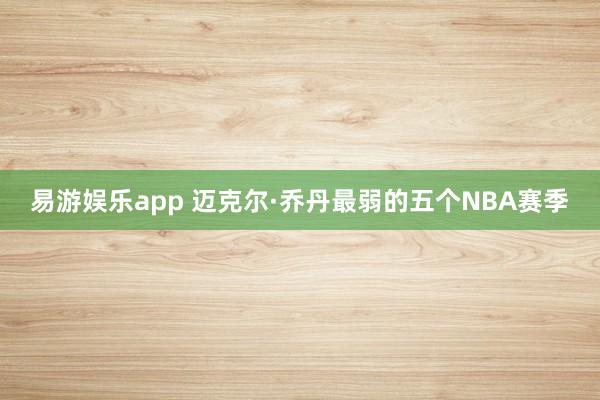 易游娱乐app 迈克尔·乔丹最弱的五个NBA赛季
