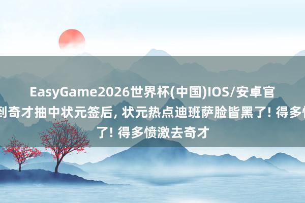 EasyGame2026世界杯(中国)IOS/安卓官方下载 看到奇才抽中状元签后, 状元热点迪班萨脸皆黑了! 得多愤激去奇才