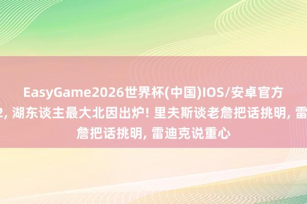 EasyGame2026世界杯(中国)IOS/安卓官方下载 19+22, 湖东谈主最大北因出炉! 里夫斯谈老詹把话挑明, 雷迪克说重心