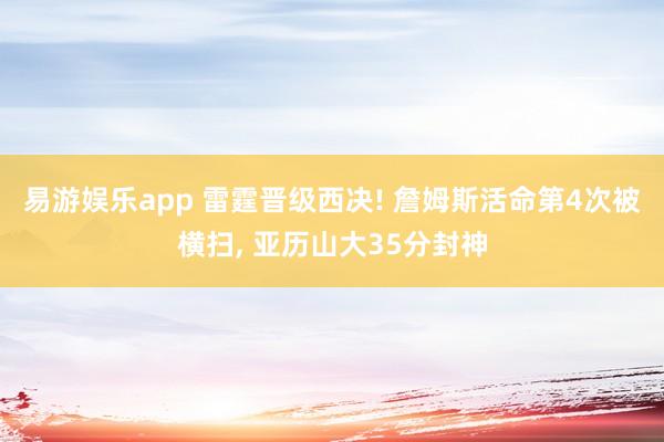 易游娱乐app 雷霆晋级西决! 詹姆斯活命第4次被横扫, 亚历山大35分封神