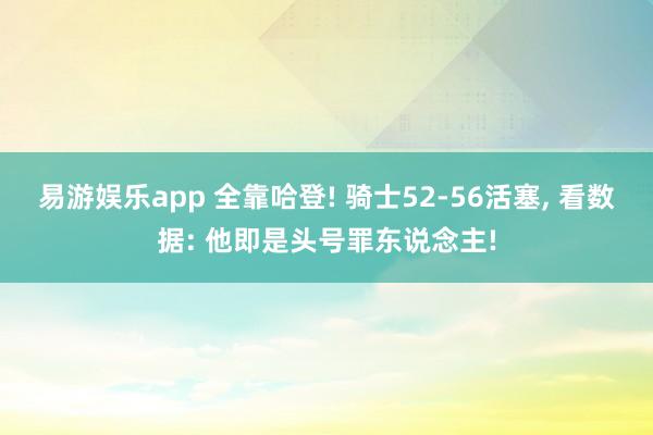 易游娱乐app 全靠哈登! 骑士52-56活塞, 看数据: 他即是头号罪东说念主!