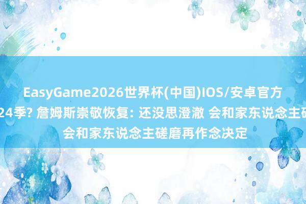 EasyGame2026世界杯(中国)IOS/安卓官方下载 退役or第24季? 詹姆斯崇敬恢复: 还没思澄澈 会和家东说念主磋磨再作念决定