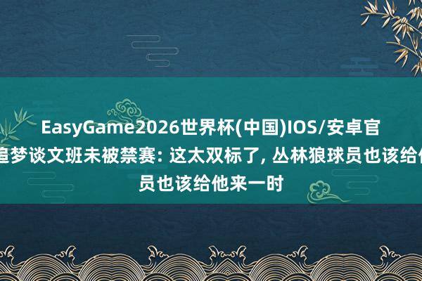 EasyGame2026世界杯(中国)IOS/安卓官方下载 追梦谈文班未被禁赛: 这太双标了, 丛林狼球员也该给他来一时