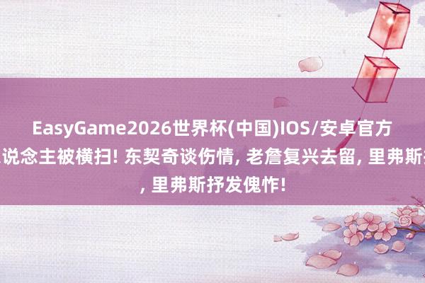 EasyGame2026世界杯(中国)IOS/安卓官方下载 湖东说念主被横扫! 东契奇谈伤情, 老詹复兴去留, 里弗斯抒发傀怍!