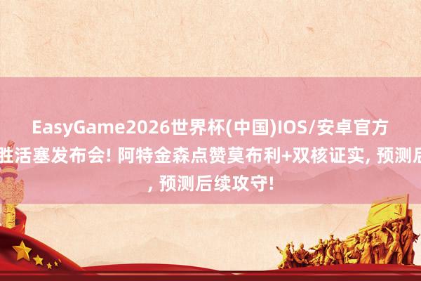 EasyGame2026世界杯(中国)IOS/安卓官方下载 G4胜活塞发布会! 阿特金森点赞莫布利+双核证实, 预测后续攻守!