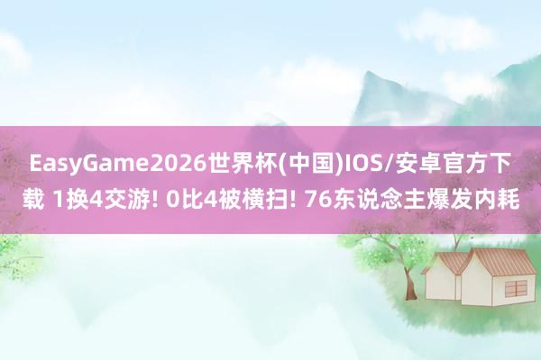 EasyGame2026世界杯(中国)IOS/安卓官方下载 1换4交游! 0比4被横扫! 76东说念主爆发内耗