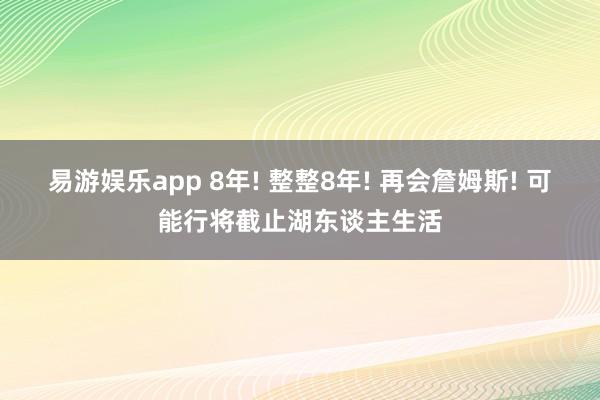 易游娱乐app 8年! 整整8年! 再会詹姆斯! 可能行将截止湖东谈主生活