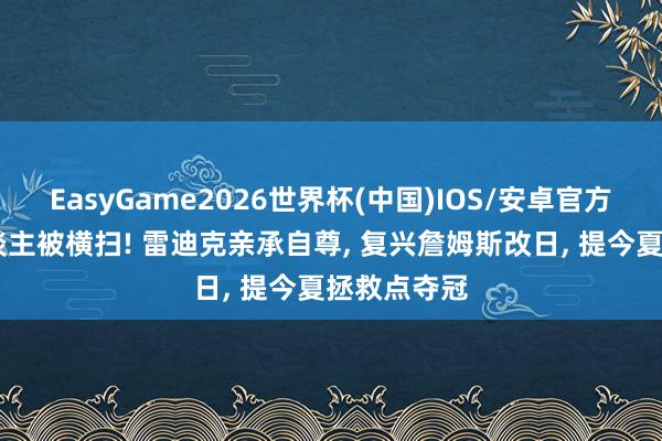 EasyGame2026世界杯(中国)IOS/安卓官方下载 湖东谈主被横扫! 雷迪克亲承自尊, 复兴詹姆斯改日, 提今夏拯救点夺冠