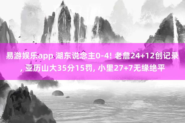 易游娱乐app 湖东说念主0-4! 老詹24+12创记录, 亚历山大35分15罚, 小里27+7无缘绝平