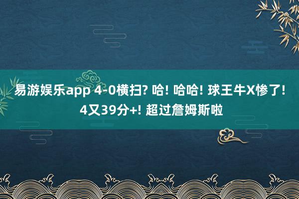 易游娱乐app 4-0横扫? 哈! 哈哈! 球王牛X惨了! 4又39分+! 超过詹姆斯啦