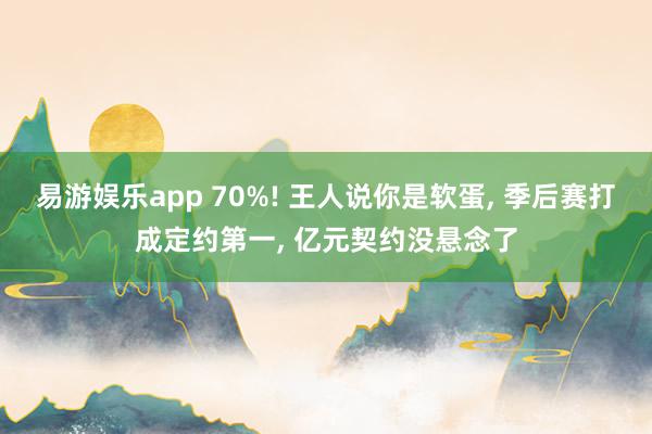 易游娱乐app 70%! 王人说你是软蛋, 季后赛打成定约第一, 亿元契约没悬念了