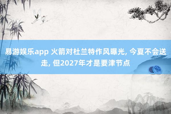 易游娱乐app 火箭对杜兰特作风曝光, 今夏不会送走, 但2027年才是要津节点