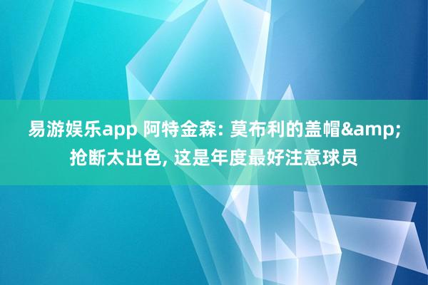 易游娱乐app 阿特金森: 莫布利的盖帽&抢断太出色, 这是年度最好注意球员